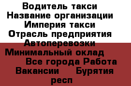 Водитель такси › Название организации ­ Империя такси › Отрасль предприятия ­ Автоперевозки › Минимальный оклад ­ 40 000 - Все города Работа » Вакансии   . Бурятия респ.